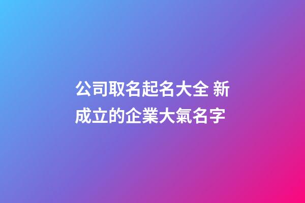 公司取名起名大全 新成立的企業大氣名字-第1張-公司起名-玄機派